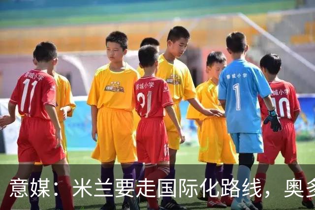 意媒：米兰要走国际化路线，奥多辞职，未来队也将请外籍教练执教
